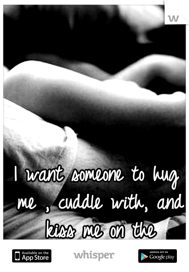 I want someone to hug me , cuddle with, and kiss me on the forehead...