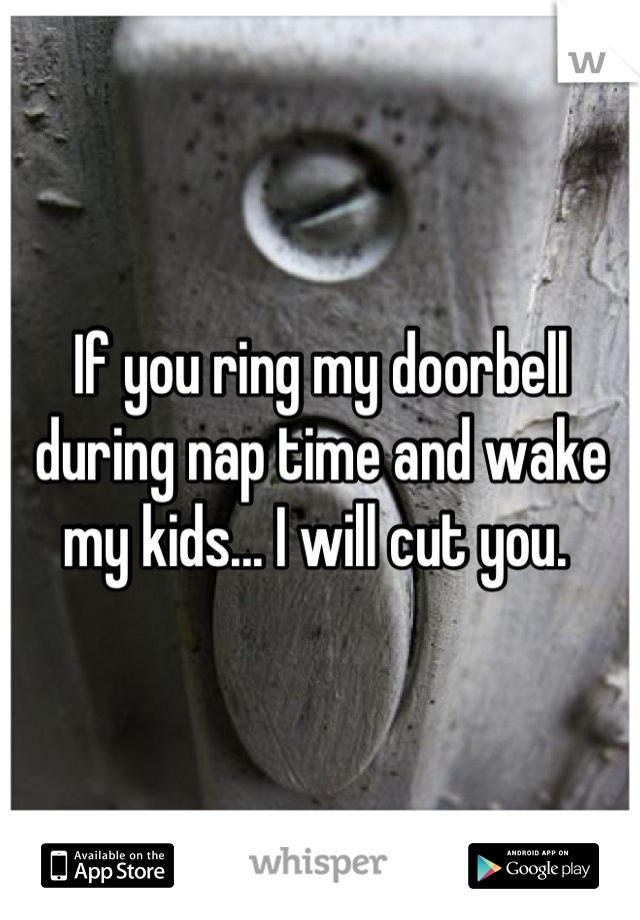 If you ring my doorbell during nap time and wake my kids... I will cut you. 