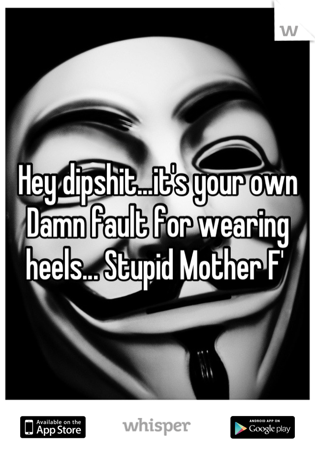 Hey dipshit...it's your own Damn fault for wearing heels... Stupid Mother F' 