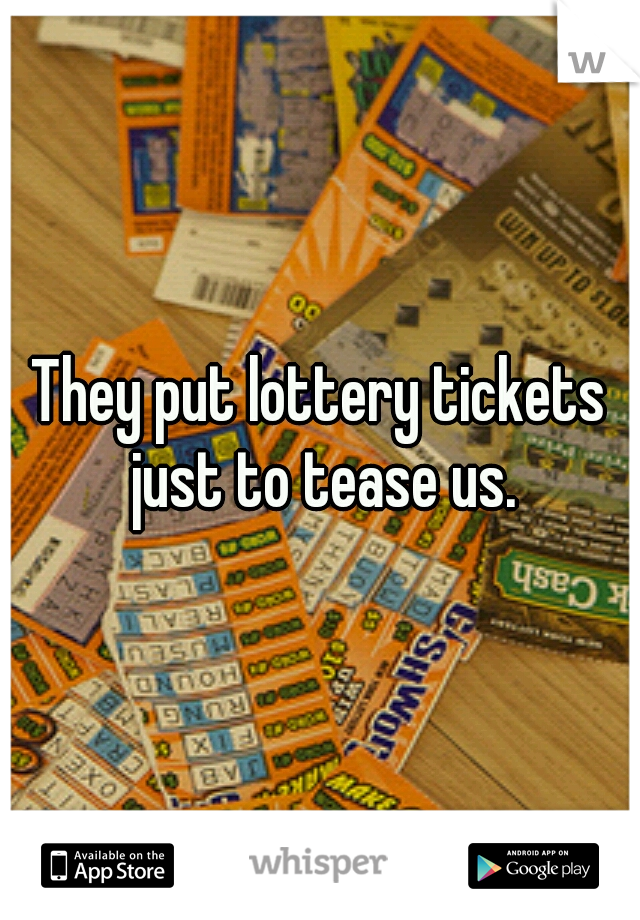 They put lottery tickets just to tease us.