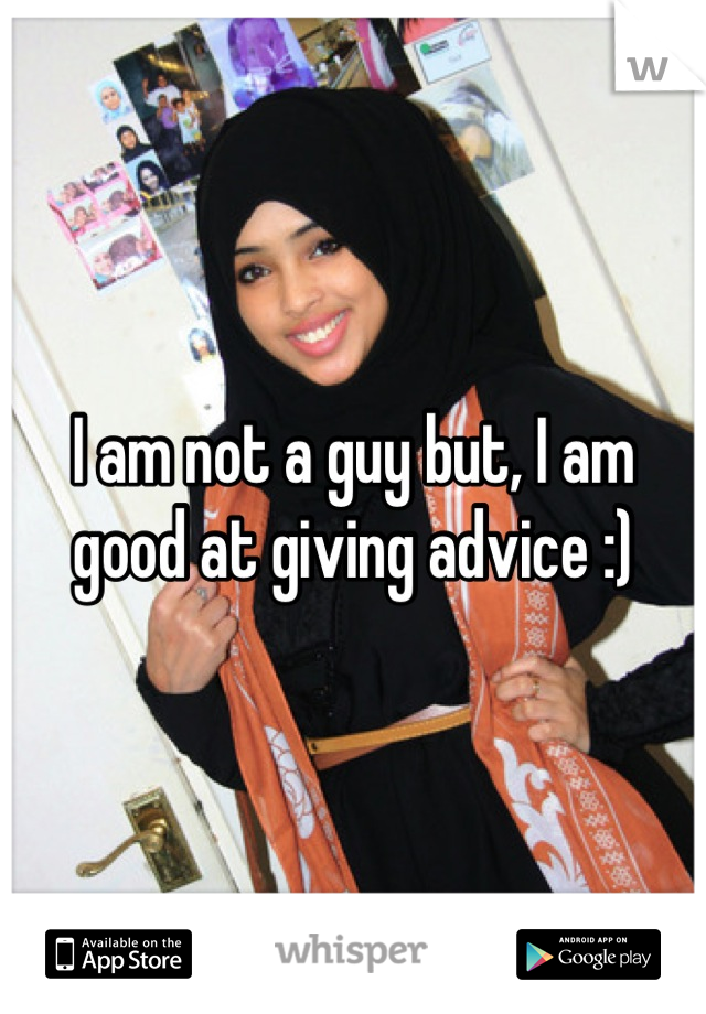 I am not a guy but, I am good at giving advice :)