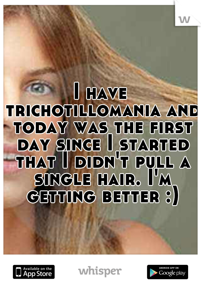 I have trichotillomania and today was the first day since I started that I didn't pull a single hair. I'm getting better :)