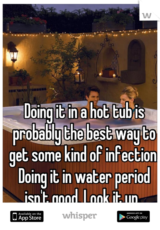 Doing it in a hot tub is probably the best way to get some kind of infection. Doing it in water period isn't good. Look it up. 