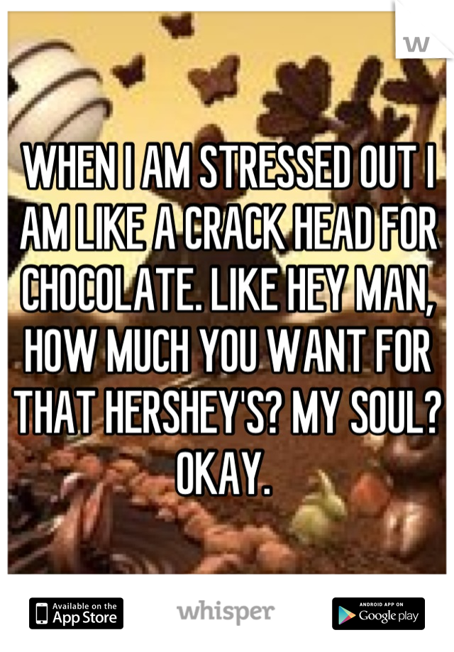 WHEN I AM STRESSED OUT I AM LIKE A CRACK HEAD FOR CHOCOLATE. LIKE HEY MAN, HOW MUCH YOU WANT FOR THAT HERSHEY'S? MY SOUL? OKAY. 