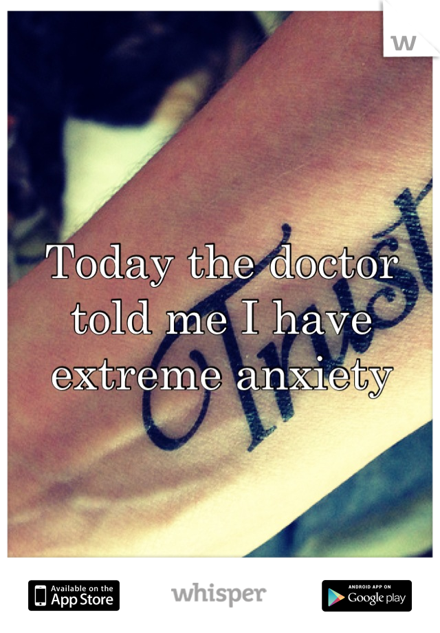 Today the doctor told me I have extreme anxiety