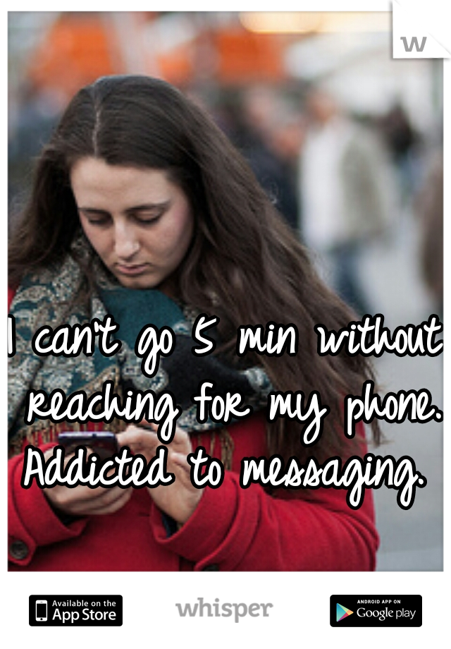 I can't go 5 min without reaching for my phone. Addicted to messaging. 