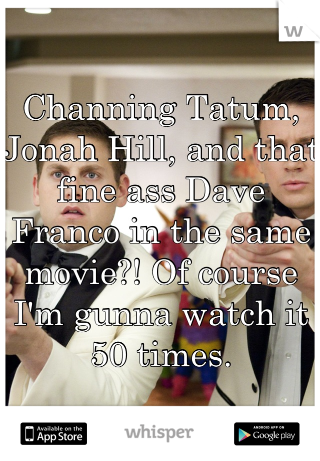 Channing Tatum, Jonah Hill, and that fine ass Dave Franco in the same movie?! Of course I'm gunna watch it 50 times.