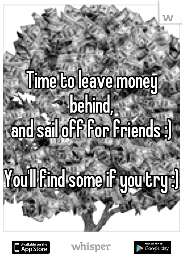 Time to leave money behind, 
and sail off for friends :)

You'll find some if you try :)