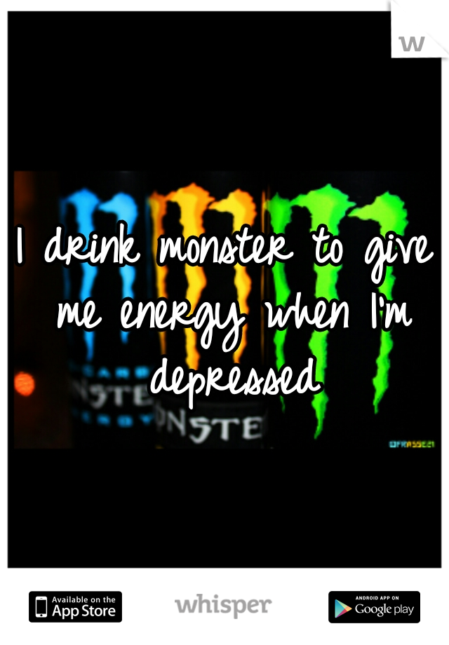 I drink monster to give me energy when I'm depressed