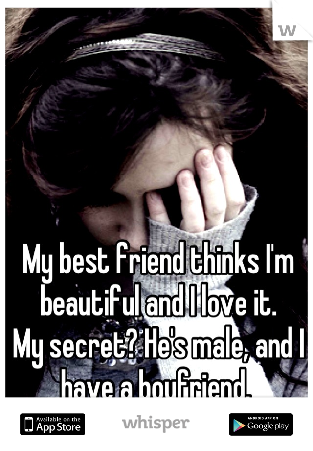 My best friend thinks I'm beautiful and I love it. 
My secret? He's male, and I have a boyfriend. 