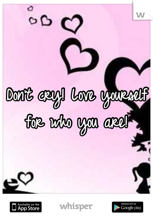 Don't cry! Love yourself for who you are!