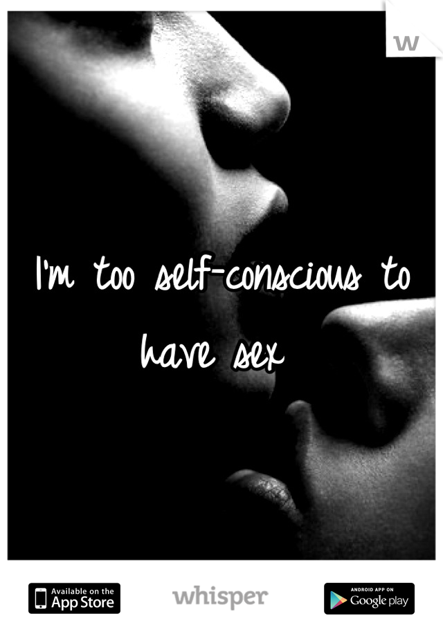 I'm too self-conscious to have sex 