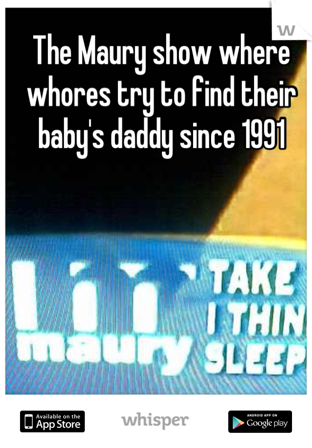 The Maury show where whores try to find their baby's daddy since 1991