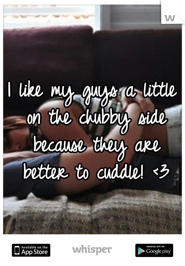 I like my guys a little on the chubby side because they are better to cuddle! <3