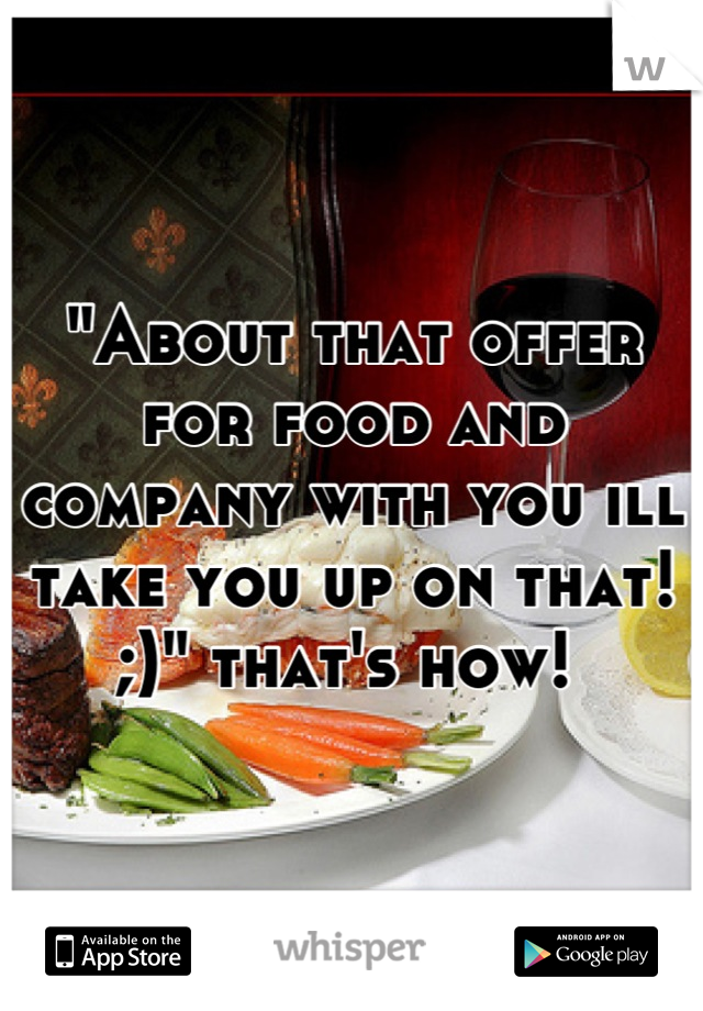 "About that offer for food and company with you ill take you up on that! ;)" that's how! 