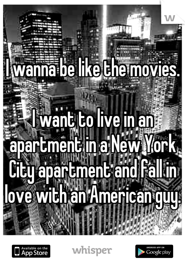 I wanna be like the movies.

I want to live in an apartment in a New York City apartment and fall in love with an American guy.