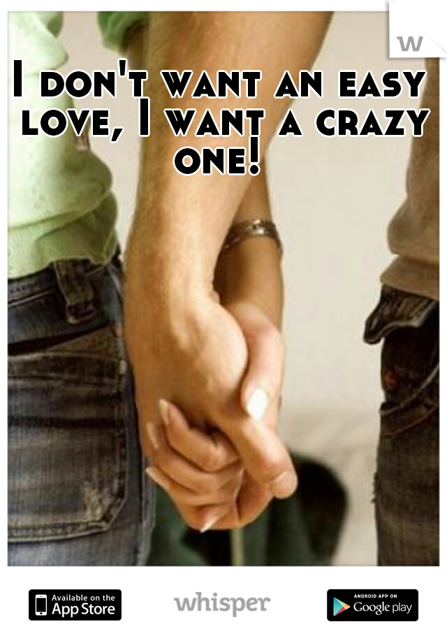 I don't want an easy love, I want a crazy one! 