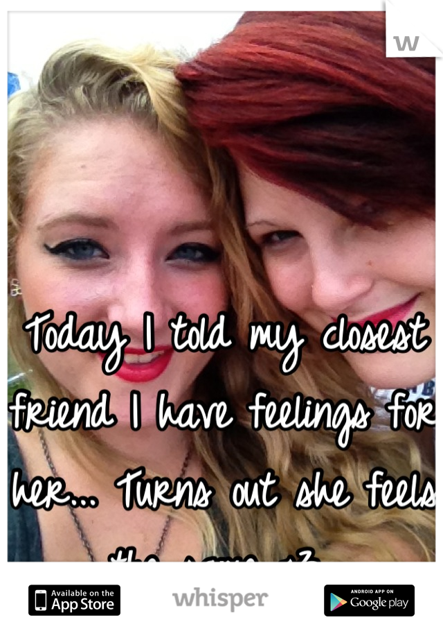 Today I told my closest friend I have feelings for her... Turns out she feels the same <3 