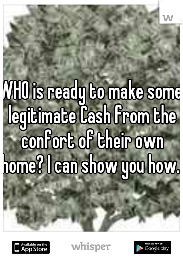 WHO is ready to make some legitimate Cash from the confort of their own home? I can show you how.  