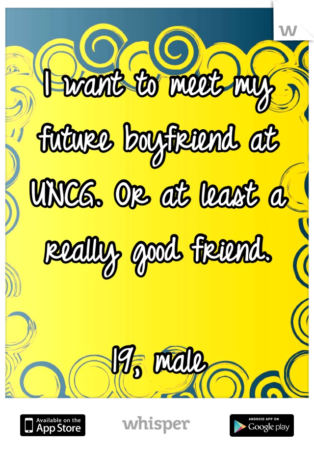 I want to meet my future boyfriend at UNCG. Or at least a really good friend.

19, male