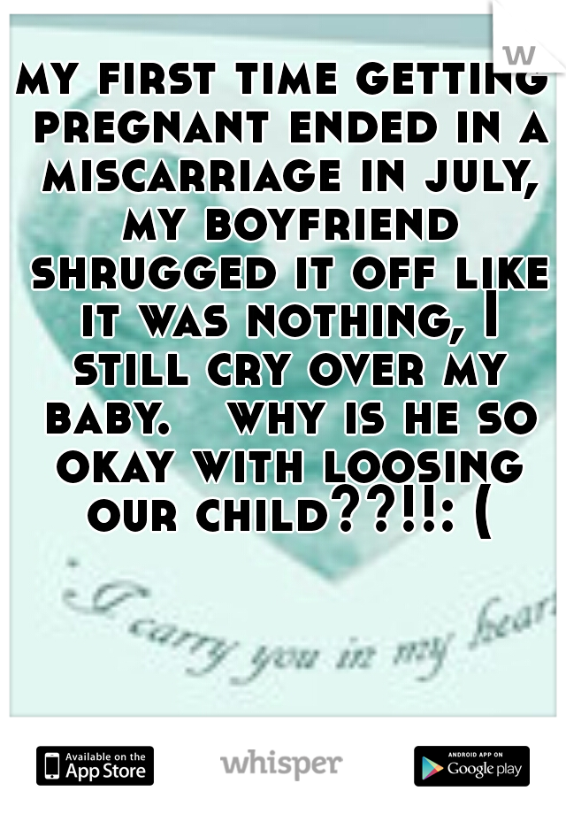 my first time getting pregnant ended in a miscarriage in july, my boyfriend shrugged it off like it was nothing, I still cry over my baby. 

why is he so okay with loosing our child??!!: (