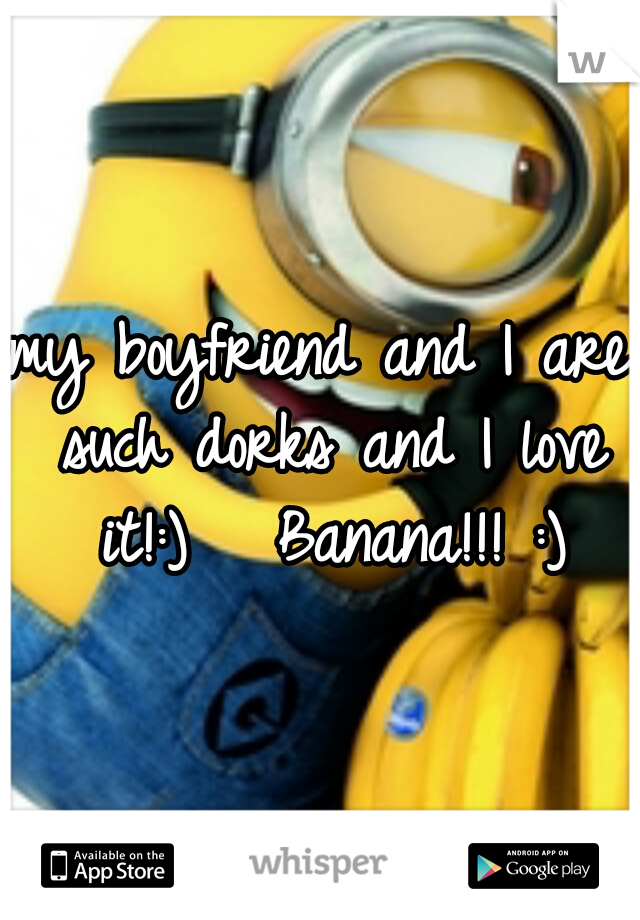 my boyfriend and I are such dorks and I love it!:) 

Banana!!! :)