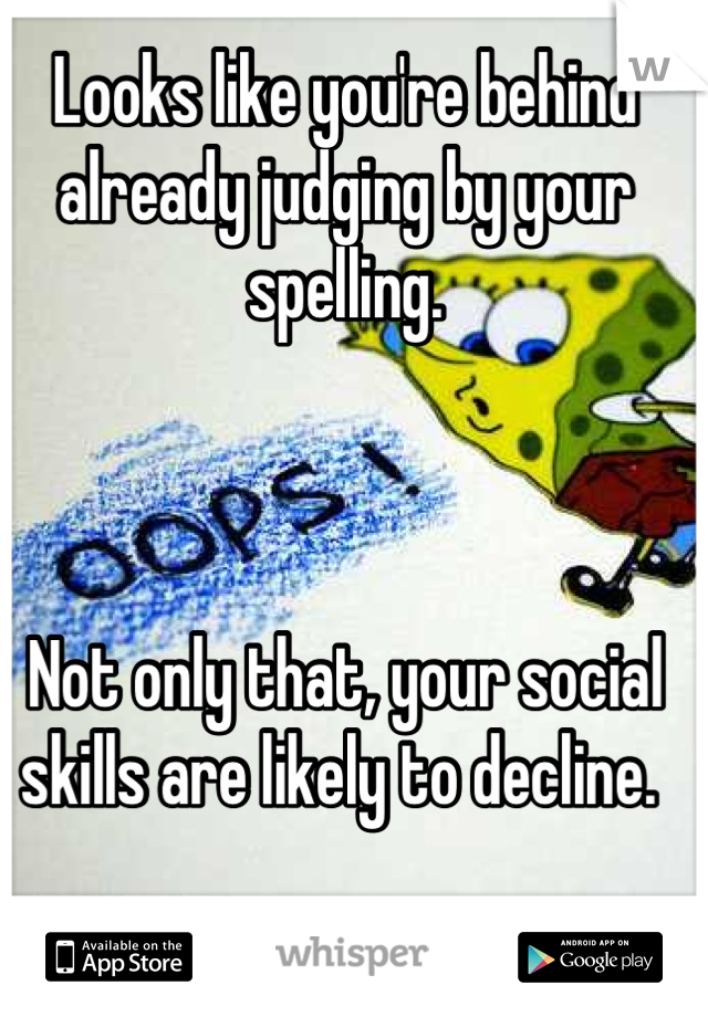 Looks like you're behind already judging by your spelling. 



Not only that, your social skills are likely to decline. 