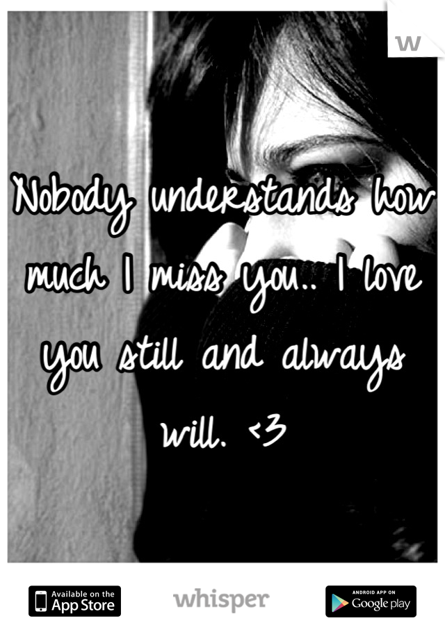 Nobody understands how much I miss you.. I love you still and always will. <3