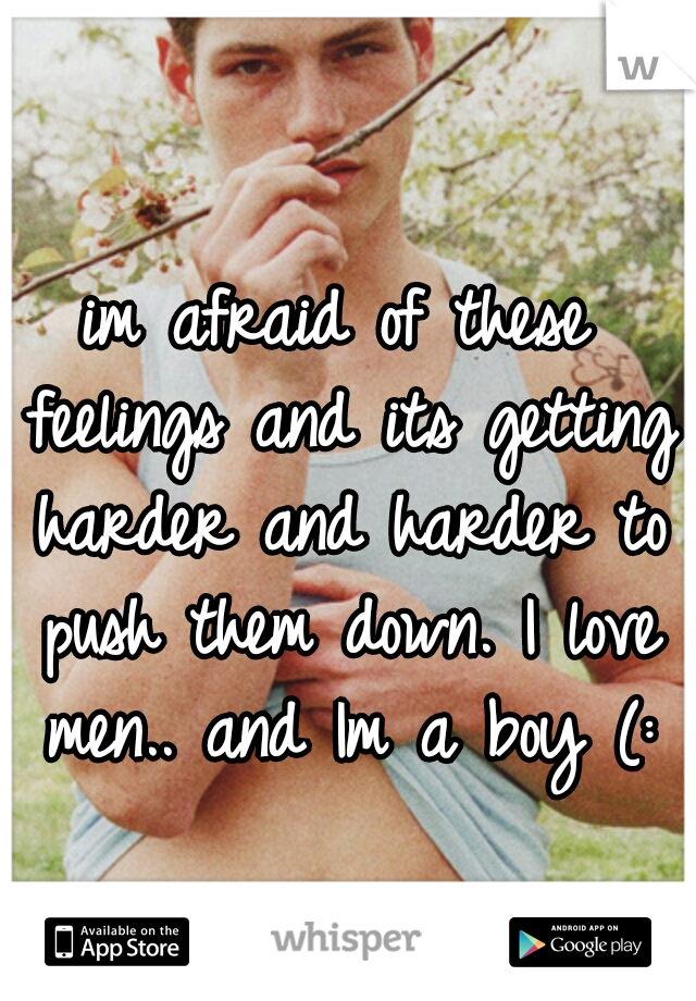 im afraid of these feelings and its getting harder and harder to push them down. I love men.. and Im a boy (: