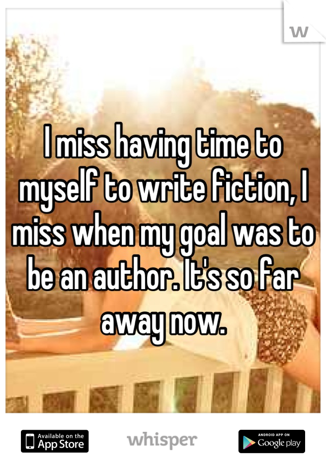 I miss having time to myself to write fiction, I miss when my goal was to be an author. It's so far away now.