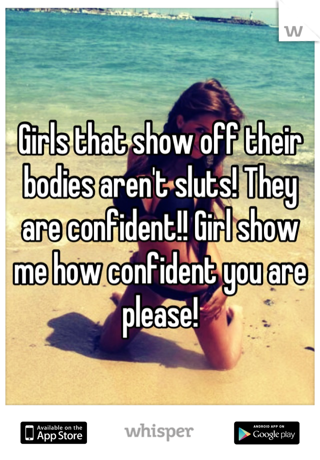 Girls that show off their bodies aren't sluts! They are confident!! Girl show me how confident you are please!