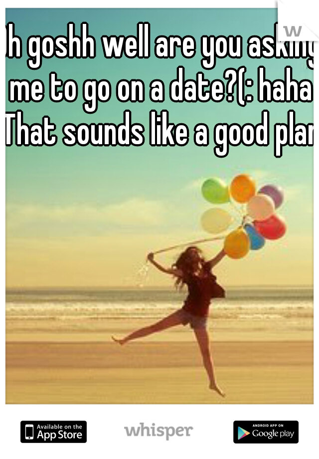 Oh goshh well are you asking me to go on a date?(: haha That sounds like a good plan