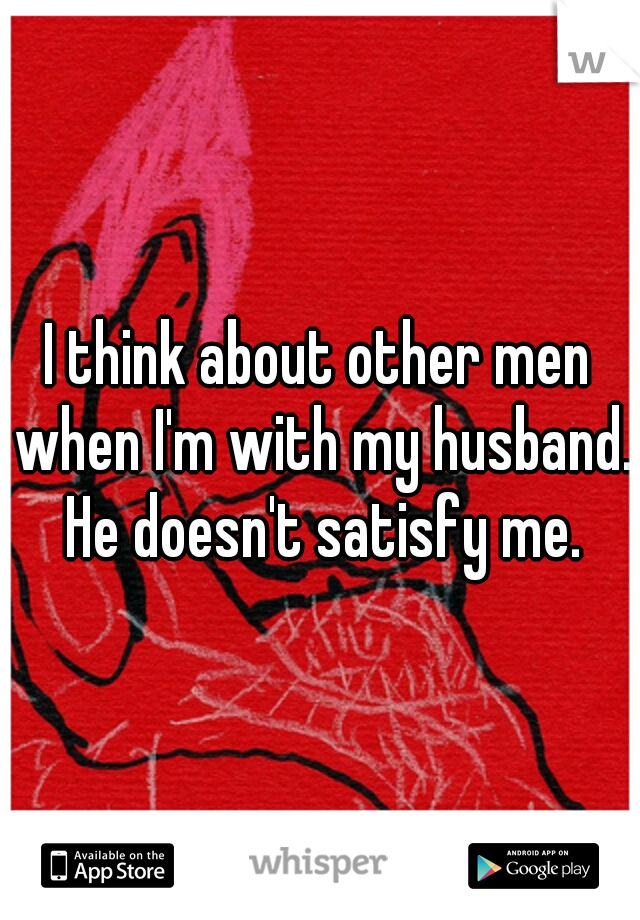 I think about other men when I'm with my husband. He doesn't satisfy me.