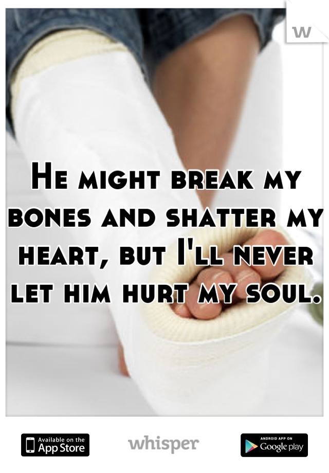 He might break my bones and shatter my heart, but I'll never let him hurt my soul.