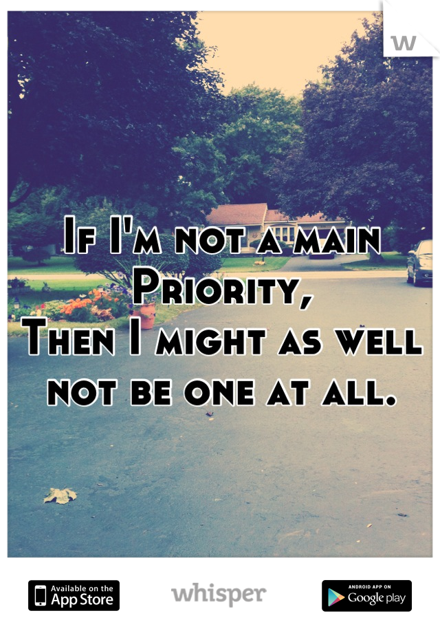 If I'm not a main 
Priority,
Then I might as well 
not be one at all.
