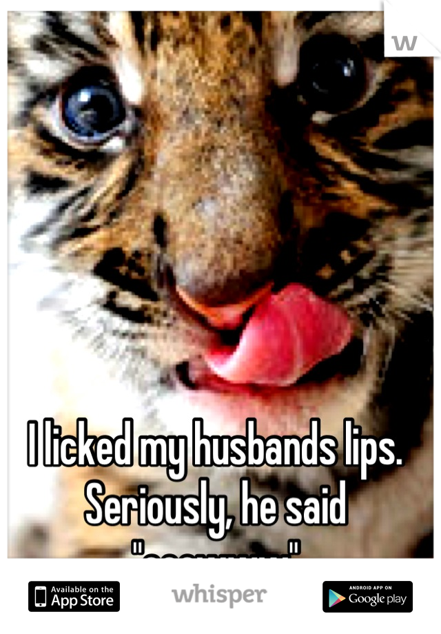 I licked my husbands lips.
Seriously, he said "eeewww"
