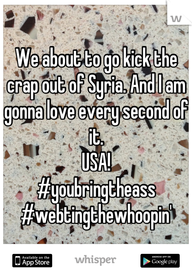 We about to go kick the crap out of Syria. And I am gonna love every second of it. 
USA! 
#youbringtheass
#webtingthewhoopin'