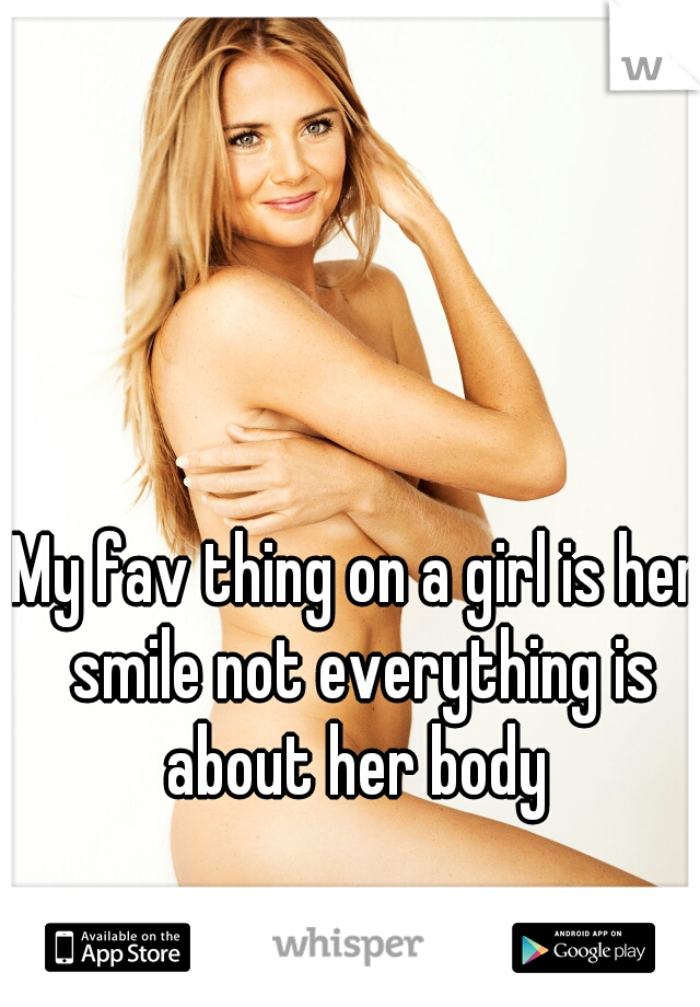 My fav thing on a girl is her smile not everything is about her body 