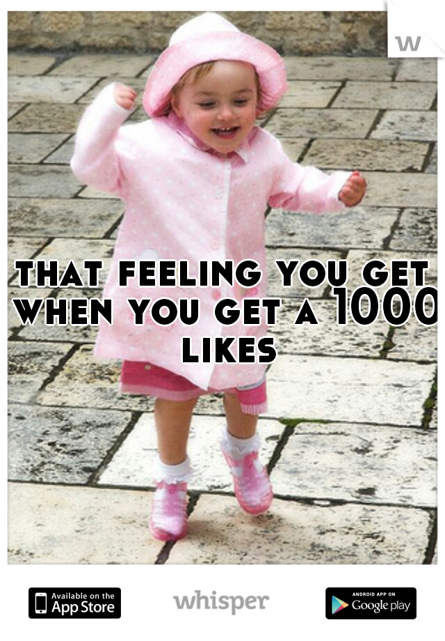 that feeling you get when you get a 1000 likes