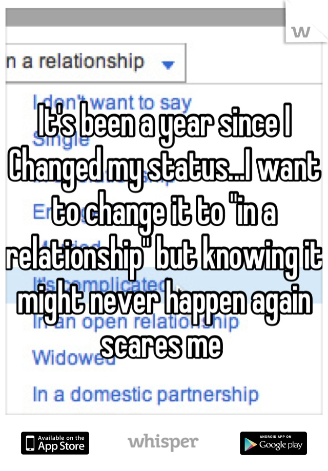 It's been a year since I Changed my status...I want to change it to "in a relationship" but knowing it might never happen again scares me 