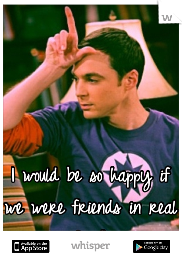 I would be so happy if we were friends in real life. :] 