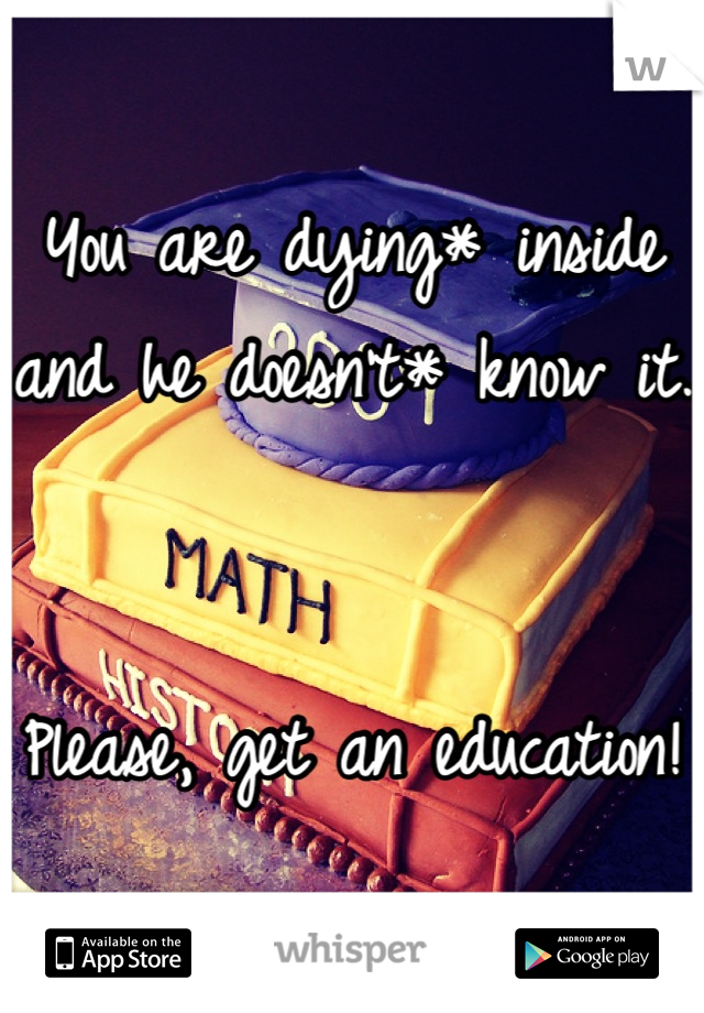 You are dying* inside and he doesn't* know it.


Please, get an education! 