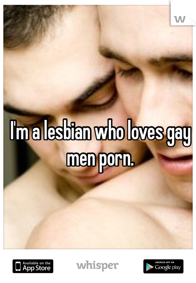 I'm a lesbian who loves gay men porn.