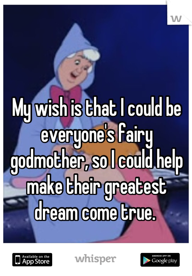 My wish is that I could be everyone's fairy godmother, so I could help make their greatest dream come true. 