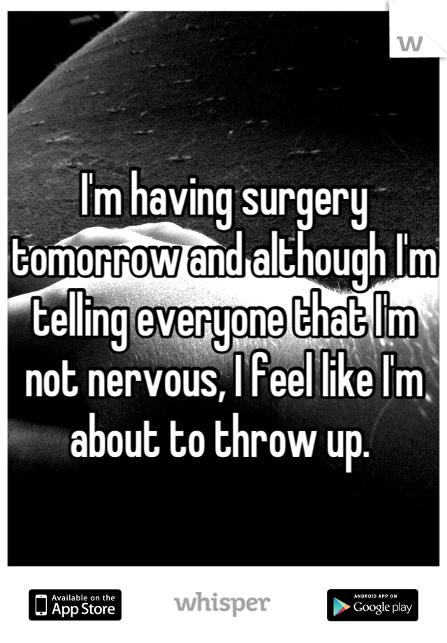 I'm having surgery tomorrow and although I'm telling everyone that I'm not nervous, I feel like I'm about to throw up. 