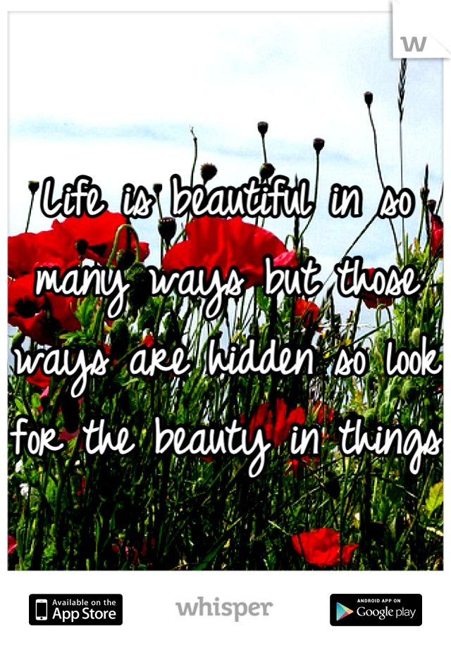 Life is beautiful in so many ways but those ways are hidden so look for the beauty in things 