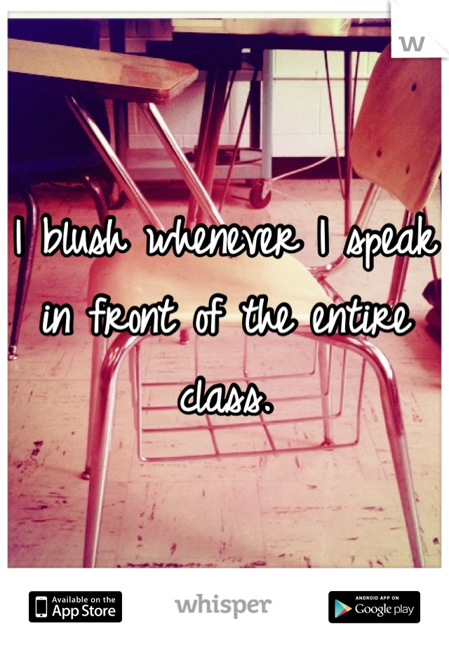 I blush whenever I speak in front of the entire class.