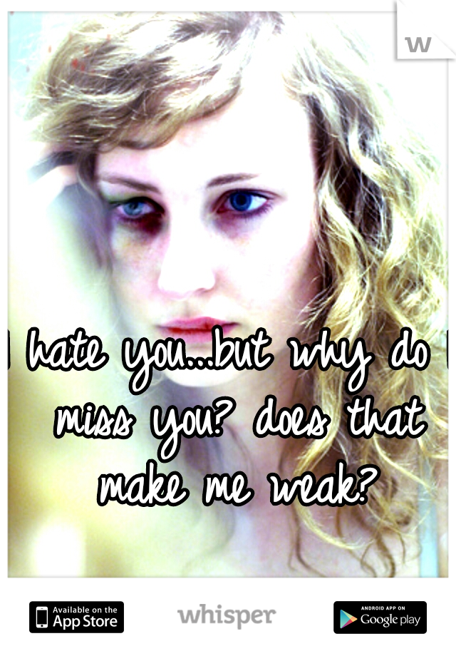 I hate you...but why do I miss you? does that make me weak?