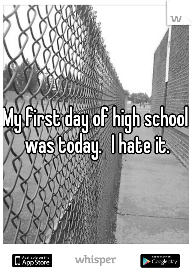 My first day of high school was today.
I hate it.