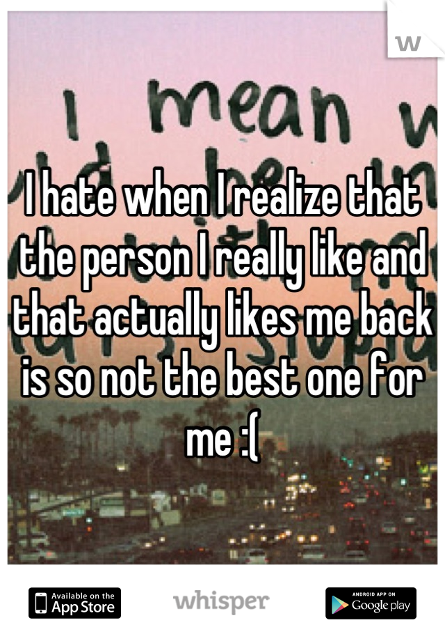 I hate when I realize that the person I really like and that actually likes me back is so not the best one for me :(